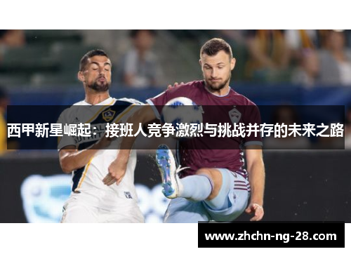 西甲新星崛起：接班人竞争激烈与挑战并存的未来之路