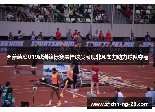 西蒙荣膺U19欧洲锦标赛最佳球员展现非凡实力助力球队夺冠