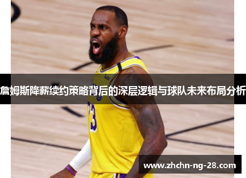 詹姆斯降薪续约策略背后的深层逻辑与球队未来布局分析 詹姆斯降薪续约策略背后的深层逻辑与球队未来布局分析