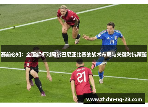 赛前必知：全面解析对阿尔巴尼亚比赛的战术布局与关键对抗策略