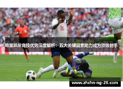 哈里凯恩竞技优势深度解析:五大关键因素助力成为顶级射手 哈里凯恩竞技优势深度解析:五大关键因素助力成为顶级射手