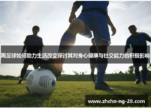 踢足球如何助力生活改变探讨其对身心健康与社交能力的积极影响
