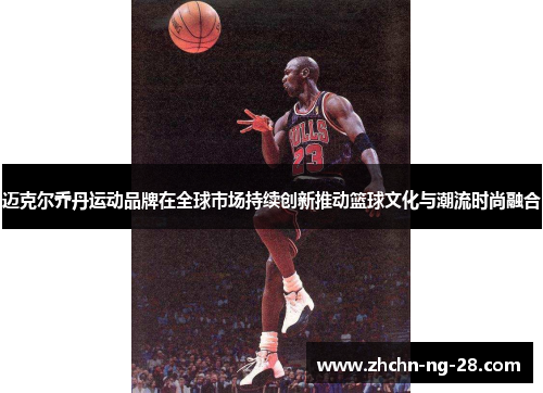 迈克尔乔丹运动品牌在全球市场持续创新推动篮球文化与潮流时尚融合