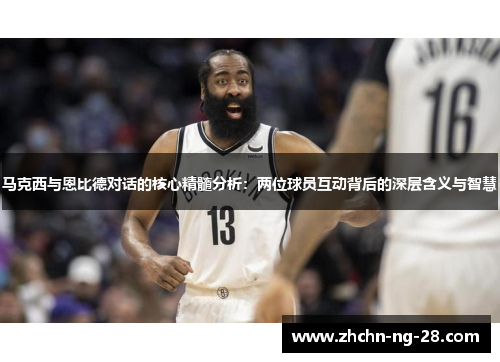 马克西与恩比德对话的核心精髓分析:两位球员互动背后的深层含义与智慧 马克西与恩比德对话的核心精髓分析:两位球员互动背后的深层含义与智慧