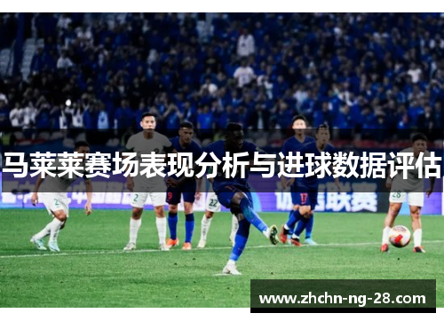 马莱莱赛场表现分析与进球数据评估 马莱莱赛场表现分析与进球数据评估