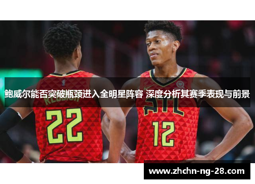 鲍威尔能否突破瓶颈进入全明星阵容 深度分析其赛季表现与前景