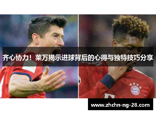 齐心协力！莱万揭示进球背后的心得与独特技巧分享
