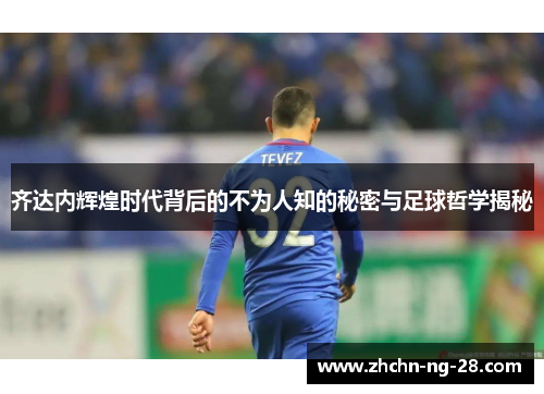 齐达内辉煌时代背后的不为人知的秘密与足球哲学揭秘