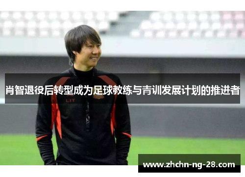 肖智退役后转型成为足球教练与青训发展计划的推进者 肖智退役后转型成为足球教练与青训发展计划的推进者