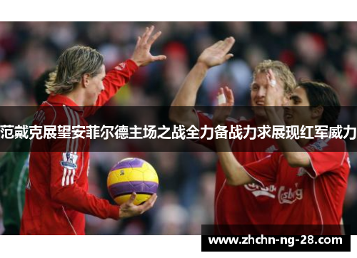 范戴克展望安菲尔德主场之战全力备战力求展现红军威力 范戴克展望安菲尔德主场之战全力备战力求展现红军威力