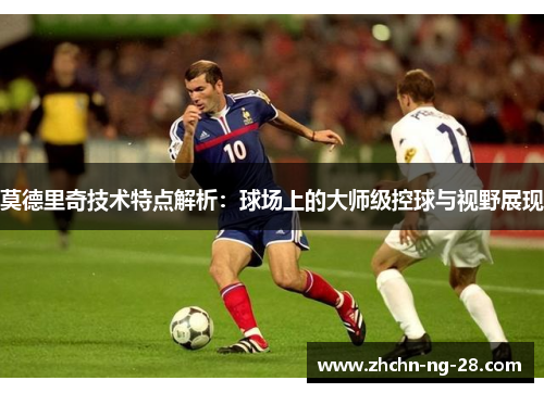 莫德里奇技术特点解析:球场上的大师级控球与视野展现 莫德里奇技术特点解析:球场上的大师级控球与视野展现
