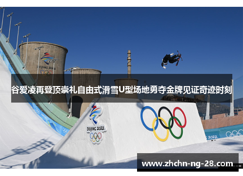 谷爱凌再登顶崇礼自由式滑雪U型场地勇夺金牌见证奇迹时刻