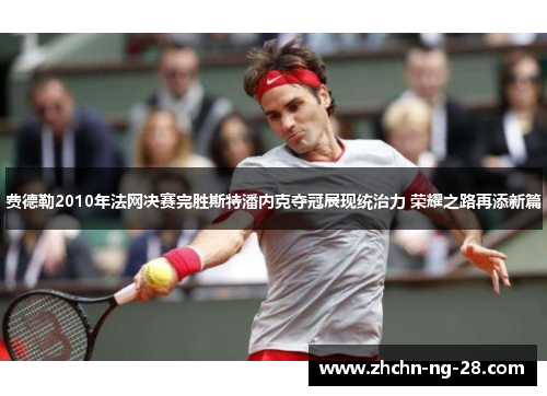 费德勒2010年法网决赛完胜斯特潘内克夺冠展现统治力 荣耀之路再添新篇