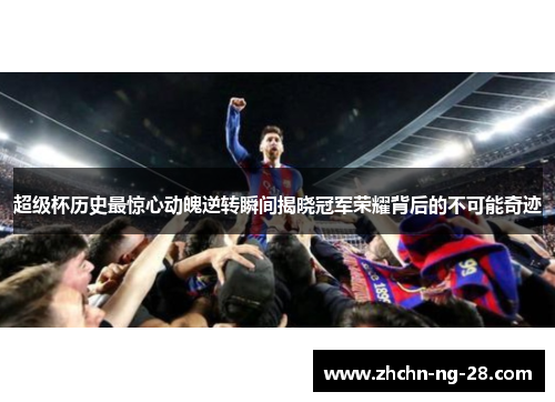超级杯历史最惊心动魄逆转瞬间揭晓冠军荣耀背后的不可能奇迹 超级杯历史最惊心动魄逆转瞬间揭晓冠军荣耀背后的不可能奇迹