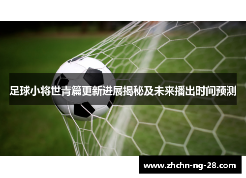 足球小将世青篇更新进展揭秘及未来播出时间预测 足球小将世青篇更新进展揭秘及未来播出时间预测