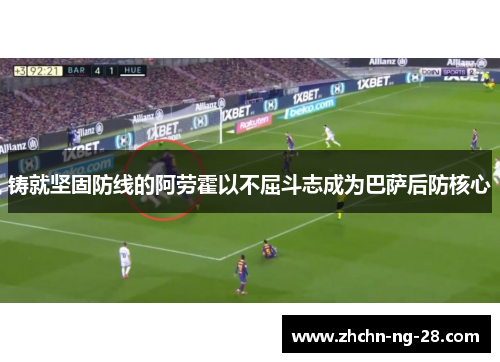 铸就坚固防线的阿劳霍以不屈斗志成为巴萨后防核心 铸就坚固防线的阿劳霍以不屈斗志成为巴萨后防核心
