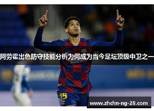 阿劳霍出色防守技能分析为何成为当今足坛顶级中卫之一 阿劳霍出色防守技能分析为何成为当今足坛顶级中卫之一