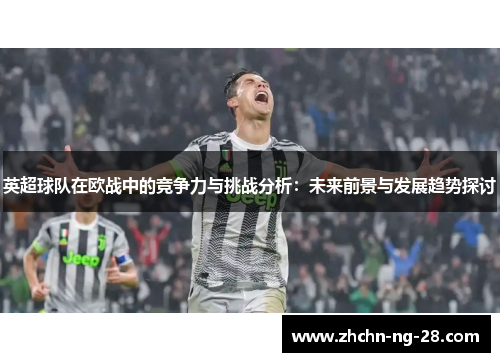 英超球队在欧战中的竞争力与挑战分析:未来前景与发展趋势探讨 英超球队在欧战中的竞争力与挑战分析:未来前景与发展趋势探讨