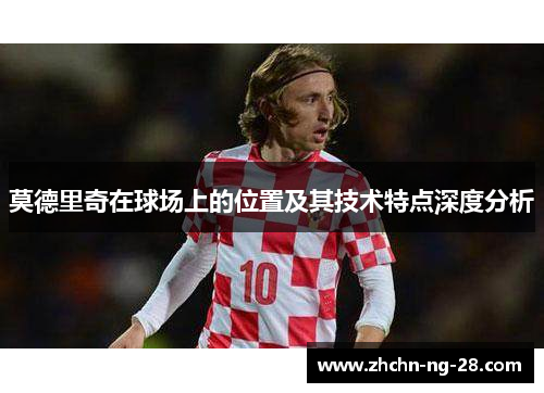 莫德里奇在球场上的位置及其技术特点深度分析