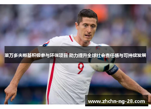 莱万多夫斯基积极参与环保项目 助力提升全球社会责任感与可持续发展