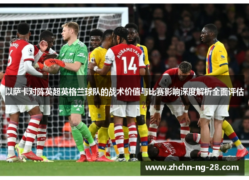 以萨卡对阵英超英格兰球队的战术价值与比赛影响深度解析全面评估