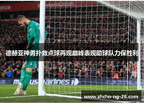 德赫亚神勇扑救点球再现巅峰表现助球队力保胜利