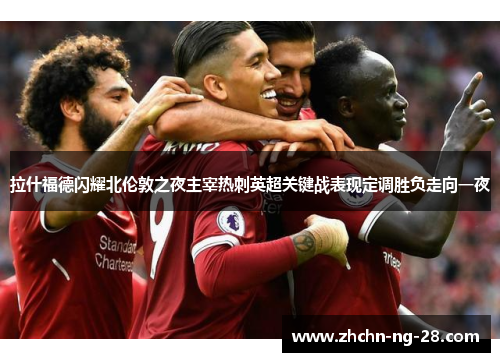 拉什福德闪耀北伦敦之夜主宰热刺英超关键战表现定调胜负走向一夜